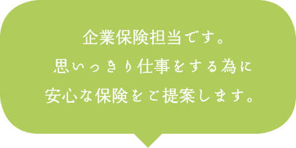 企業保険担当です。思いっきり仕事をする為に安心な保険をご提案します。 企業保険担当です。思いっきり仕事をする為に安心な保険をご提案します。
