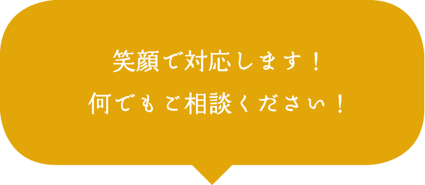 笑顔で対応します!何でもご相談ください! 笑顔で対応します!何でもご相談ください!